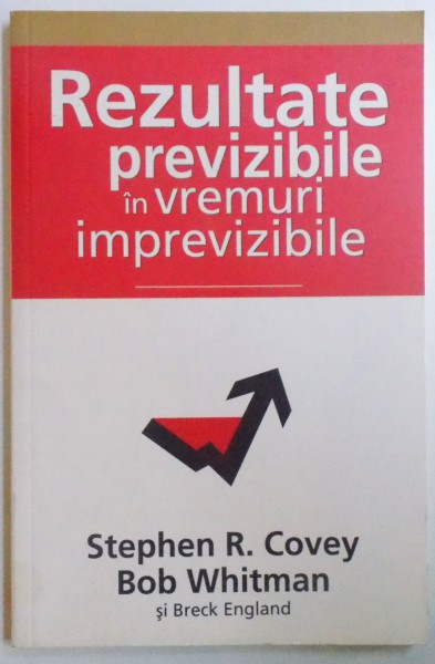 REZULTATE PREVIZIBILE IN VREMURI IMPREVIZIBILE de STEPHEN R. COVEY si BOB WHITMAN, 2010