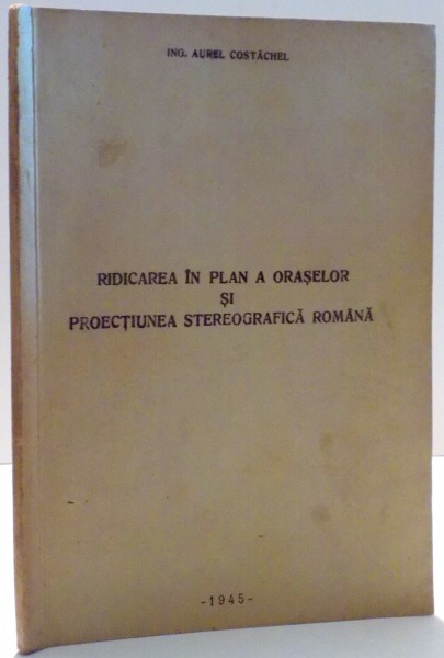 RIDICAREA IN PLAN A ORASELOR SI PROTECTIUNEA STEREOGRAFICA ROMANA de AUREL COSTACHEL , 1945 *DEDICATIE