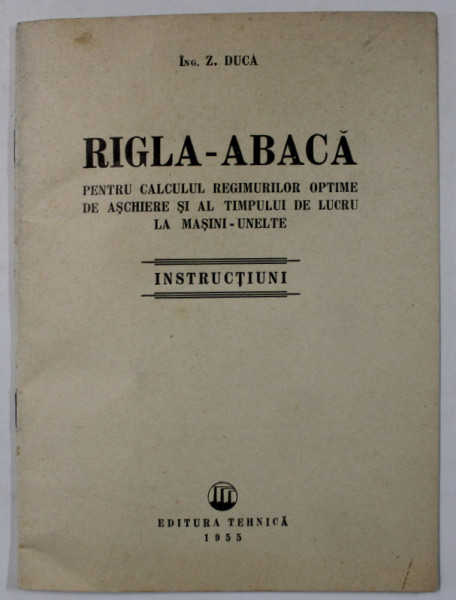RIGLA - ABACA  PENTRU CALCULUL REGIMURILOR OPTIME DE ASCHIERE SI AL TIMPULUI DE LUCRU LA MASINI - UNELTE de Z. DUCA , INSTRUCTIUNI , 1955