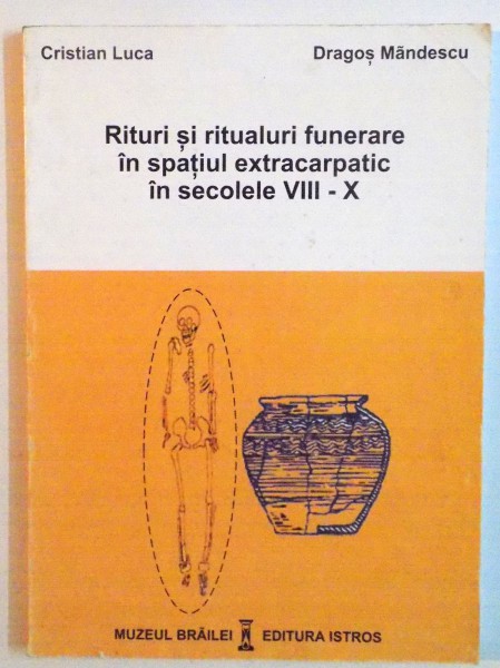 RITURI SI RITUALURI FUNERARE IN SPATIUL EXTRACARPATIC IN SECOLELE VIII-X de CRISTIAN LUCA, DRAGOS MANDESCU, 2001