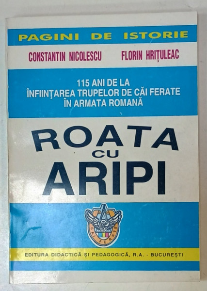ROATA CU ARIPI , 115 ANI DE LA INFIINTAREA TRUPELOR DE CAI FERATE IN ARMATA ROMANA  de CONSTANTIN NICOLESCU si FLORIN HRITULEAC , 1995 , DEDICATIE *