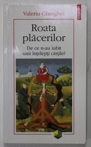 ROATA PLACERILOR , DE CE N-AU IUBIT UNII INTELEPTI CARTILE ? de VALERIU GHERGHEL , 2018