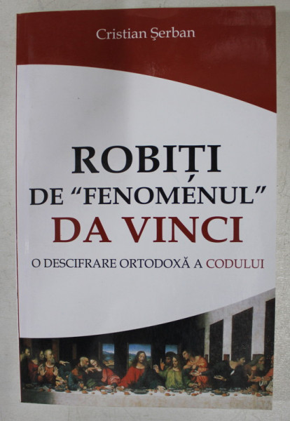 ROBITI DE  ' FENOMENUL ' DA VINCI - O DESCIFRARE ORTODOXA A CODULUI de CRISTIAN SERBAN , 2007