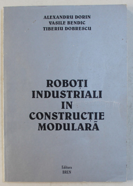 ROBOTI INDUSTRIALI IN CONSTRUCTIE MODULARA de ALEXANDRU DORIN ...TIBERIU DOBRESCU , 2001