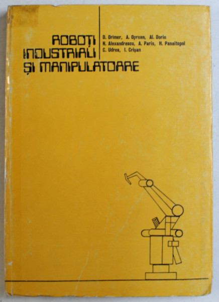 ROBOTI INDUSTRIALI SI MANIPULATOARE de D. DRIMER , A. OPREAN , AL DORIN , N. ALEXANDRESCU ETC , 1985