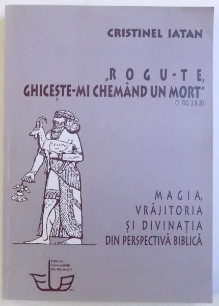 " ROGU - TE , GHICESTE - MI CHEMAND UN MORT "  - MAGIA , VRAJITORIA , SI DIVINATIA DIN PERSPECTIVA BIBLICA de CRISTINEL IATAN , 2011