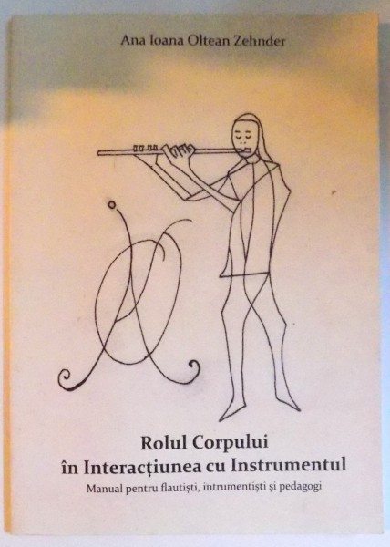 ROLUL CORPULUI IN INTERACTIUNEA CU INSTRUMENTUL - MANUAL PENTRU FLAUTISTI, INSTRUMENTISTI SI PEDAGOGI de ANA IOANA OLTEAN ZEHNDER , 2015