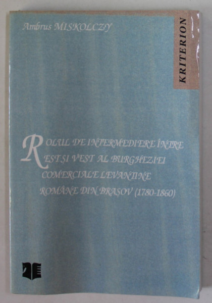 ROLUL DE INTERMEDIERE INTRE EST SI VEST AL BURGHEZIEI COMERCIALE LEVANTINE ROMANE DIN BRASOV  (1780- 1860 ) de AMBRUS MISKOLCZY , 2000