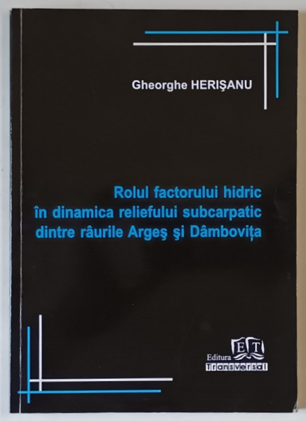ROLUL FACTORULUI HIDRIC IN DINAMICA RELIEFULUI SUBCARPATIC DINTRE RAURILE ARGES SI DAMBOVITA de GHEORGHE HERISANU , 2011 , DEDICATIE *