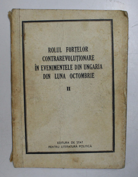 ROLUL FORTELOR CONTRAREVOLUTIONARE IN EVENIMENTELE DIN UNGARIA DIN LUNA OCTOMBRIE, VOLUMUL II, BUC. 1957 *COPERTA UZATA