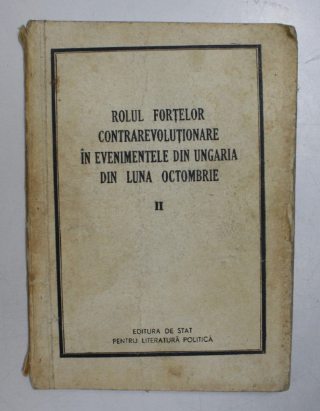 ROLUL FORTELOR CONTRAREVOLUTIONARE IN EVENIMENTELE DIN UNGARIA DIN LUNA OCTOMBRIE, VOLUMUL II, BUC. 1957 *COPERTA UZATA