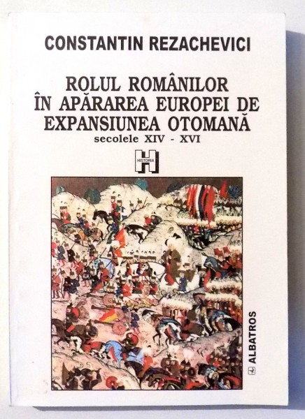 ROLUL ROMANILOR IN APARAREA EUROPEI DE EXPANSIUNEA OTOMANA SECOLELE XIV-XVI de CONSTANTIN REZACHEVICI , 2001