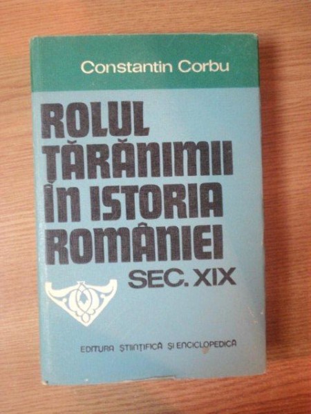 ROLUL TARANIMII IN ISTORIA ROMANIEI SEC. XIX de CONSTANTIN CORBU , Bucuresti 1982
