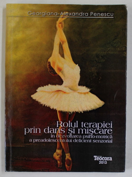 ROLUL TERAPIEI PRIN DANS SI MISCARE IN DEZVOLTAREA PSIHO - MOTRICA A PREADOLESCENTULUI DEFICIENT SENZORIAL de GEORGIANA - ALEXANDRA PENESCU , 2013, DEDICATIE *