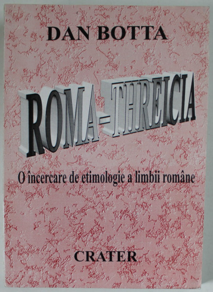 ROMA - THREICIA , O INCERCARE DE ETIMOLOGIE A LIMBII ROMANE de DAN BOTTA , editie ingrijita de DOLORES BOTTA , 1998