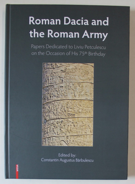 ROMAN DACIA AND THE ROMAN ARMY , PAPERS DEDICATED TO LIVIU PETCULESCU ON THE OCCASION OF HIS 75th BIRTHDAY , edited by CONSTANTIN AUGUSTUS BARBULESCU , 2023