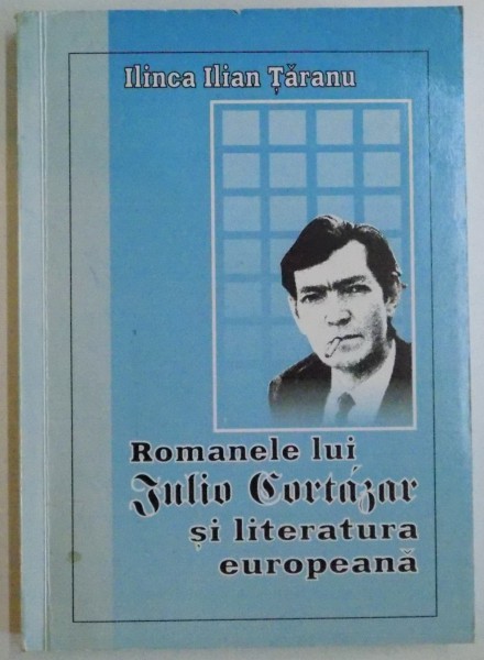 ROMANELE LUI JULIO CORTAZAR SI LITERATURA EUROPEANA de ILINCA ILIAN TARANU , 2005