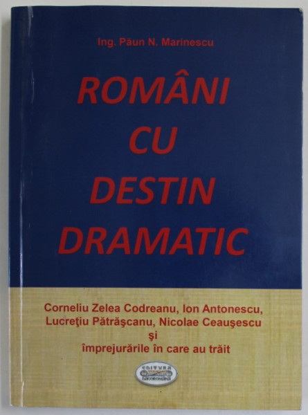ROMANI CU DESTIN DRAMATIC : CORNELIU ZELEA CODREANU , ION ANTONESCU , LUCRETIU PATRASCANU , NICOLAE CEAUSESCU si  IMPREJURIMILE IN CARE AU TRAIT de ING. PAUN N. MARINESCU , 2020