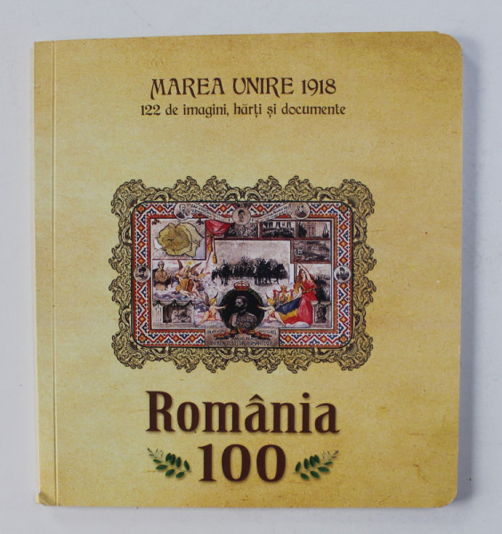 ROMANIA 100 - MAREA UNIRE 1918 - 122 DE IMAGINI , HARTI SI DOCUMENTE de RADU BALAS  , 2018
