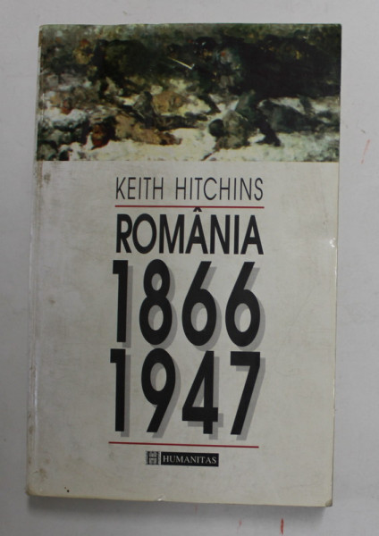ROMANIA 1866 - 1947 de KEITH HITCHINS , Bucuresti