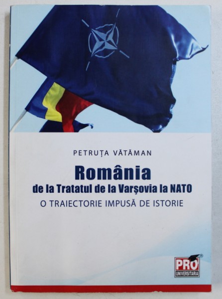 ROMANIA, DE LA TRATATUL DE LA VARSOVIA LA NATO - O TRAIECTORIE IMPUSA DE ISTORIE de PETRUTA VATAMAN, 2013 *CONTINE DEDICATIA AUTOAREI