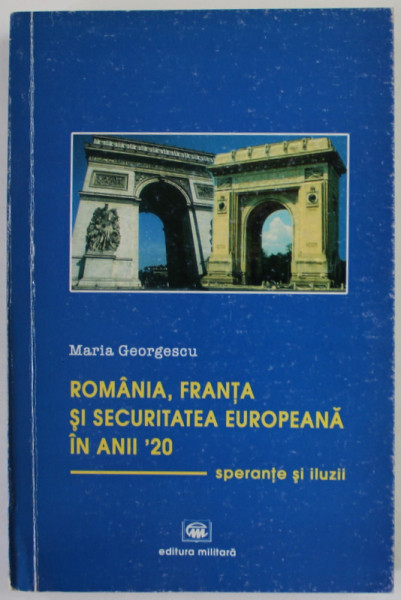 ROMANIA , FRANTA SI SECURITATEA EUROPEANA IN ANII  '20 , SPERANTE SI ILUZII de MARIA  GEORGESCU , 2004