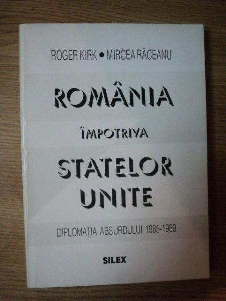 ROMANIA IMPOTRIVA STATELOR UNITE , DIPLOMATIA ABSURDULUI 1985 - 1989 de ROGER KIRK , MIRCEA RACEANU , Bucuresti 1995