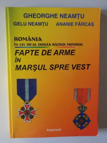 ROMANIA IN CEL DE - AL DOILEA RAZBOI MONDIAL , FAPTE DE ARME IN MARSUL SPRE VEST de GHEORGHE NEAMTU , GELU NEAMTU , ANANIE FARCAS , 2003