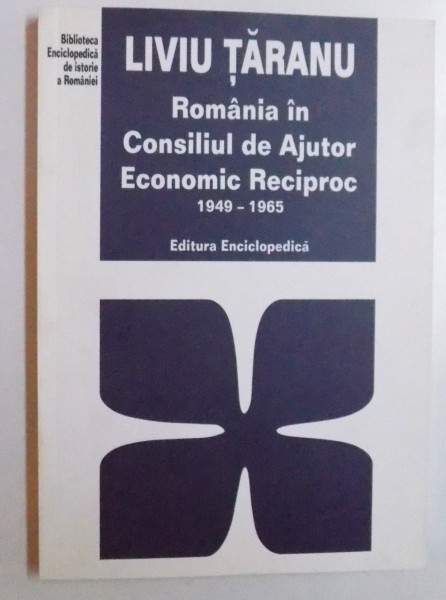 ROMANIA IN CONSILIUL DE AJUTOR ECONOMIC RECIPROC 1949- 1965 de LIVIU TARANU , 2007