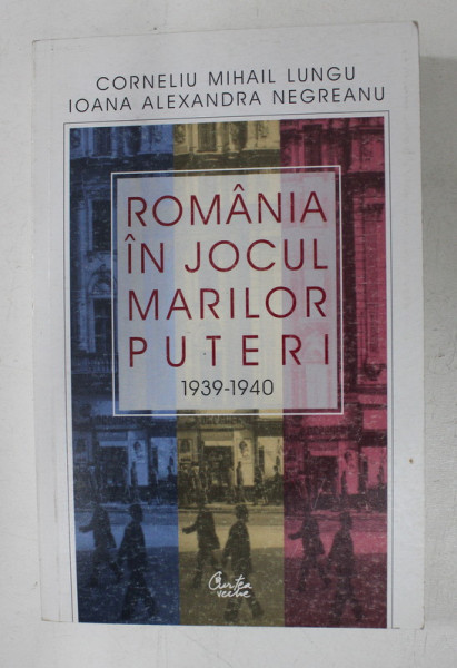 ROMANIA IN JOCUL MARILOR PUTERI 1939 - 1940 de CORNEL MIHAIL LUNGU si IOANA ALEXANDRA NEGREANU , 2003