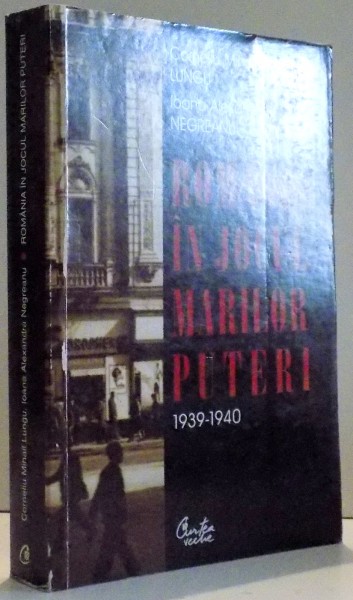 ROMANIA IN JOCUL MARILOR PUTERI , 1939 - 1940 de CORNELIU MIHAIL LUNGU SI IOANA ALEXANDRA NEGREANU , 2000