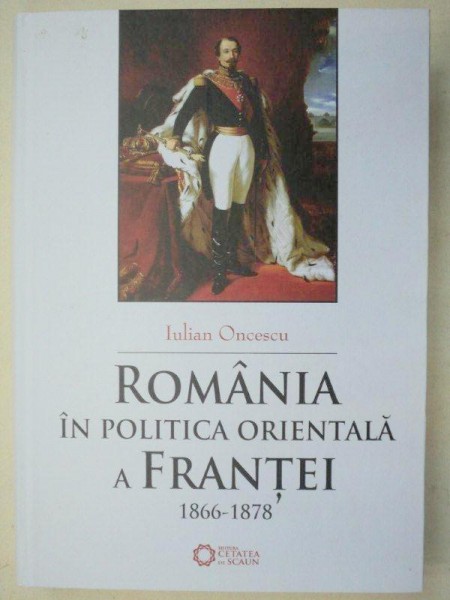 ROMANIA IN POLITICA ORIENTALA A FRANTEI 1866-1878 - IULIAN ONCESCU  EDITIA A 2-A