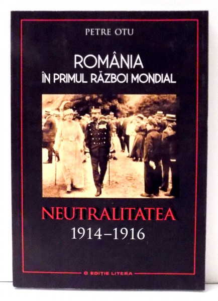 ROMANIA IN PRIMUL RAZBOI MONDIAL, NEUTRALITATEA 1914-1916 de PETRE OTU , 2017