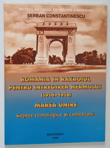 ROMANIA IN RAZBOIUL PENTRU INTREGIREA NEAMULUI ( 1916 - 1918 ) , MAREA UNIRE , REPERE CRONOLOGICE SI COMENTARII de SERBAN CONSTANTINESCU , 1998