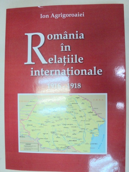 ROMANIA IN RELATIILE INTERNATIONALE 1916-1918 - ION AGRIGOROAIEI  2008