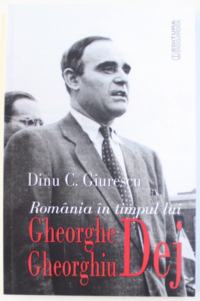 ROMANIA IN TIMPUL LUI GHEORGHE GHEORGHIU  - DEJ de DINU  C. GIURESCU , 2015