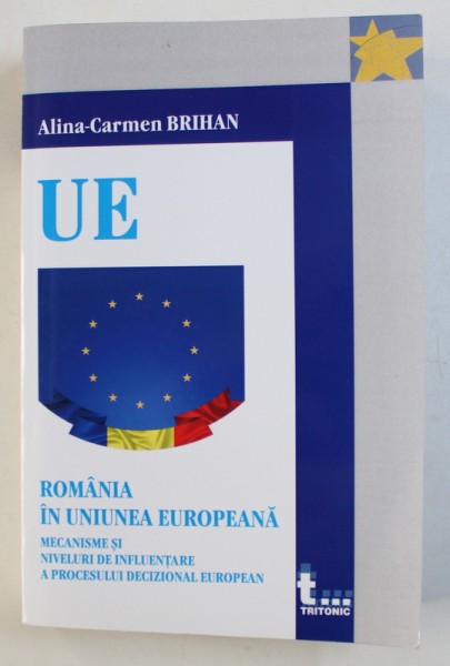 ROMANIA IN UNIUNEA EUROPEANA  - MECANISME SI NIVELURI DE INFLUENTARE A PROCESULUI DECIZIONAL EUROPEAN de ALINA - CARMEN BRIHAN , 2017