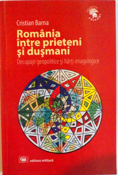 ROMANIA INTRE PRIETENI SI DUSMANI, DECUPAJE GEOPOLITICE SI HARTI IMAGOLOGICE de CRISTIAN BARNA, 2014