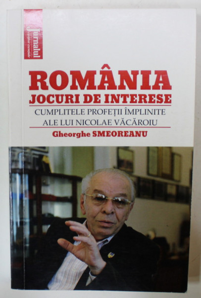 ROMANIA , JOCURI DE INTERESE , CUMPLITELE PROFETII IMPLINITE ALE LUI NICOLAE VACAROIU de GHEORGHE SMEOREANU , 2021