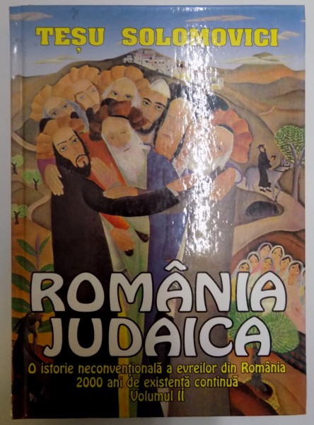 ROMANIA JUDAICA , O ISTORIE NECONVENTIONALA A EVREIELOR DIN ROMANIA , 2000 DE ANI DE EXISTENTA CONTINUA de TESU SOLOMOVICI , VOL II , 2001