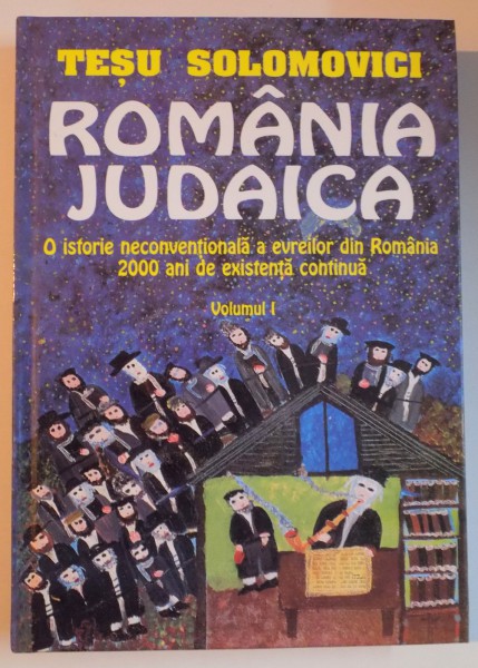 ROMANIA JUDAICA . O ISTORIE NECONVENTIONALA A EVREILOR DIN ROMANIA , 2000 ANI DE EXISTENTA CONTINUA , VOL. I de TESU SOLOMOVICI , 2001
