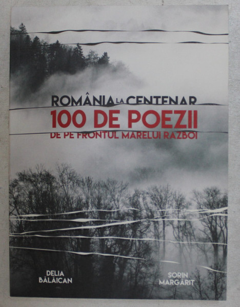 ROMANIA LA CENTENAR , 100 DE POEZII DE PE FRONTUL MARELUI RAZBOI de DELIA BALAICAN si SORIN MARGARIT , 2018