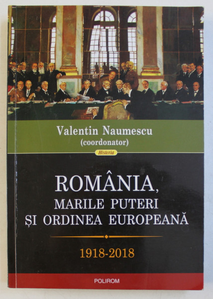 ROMANIA , MARILE PUTERI SI ORDINEA EUROPEANA 1918 - 2018 , coordonator VALENTIN NAUMESCU , 2018