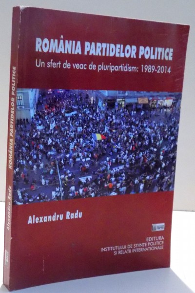 ROMANIA PARTIDELOR POLITICE , UN SFERT DE VEAC DE PLURIPARTIDISM : 1989 - 2014 de ALEXANDRU RADU , 2015