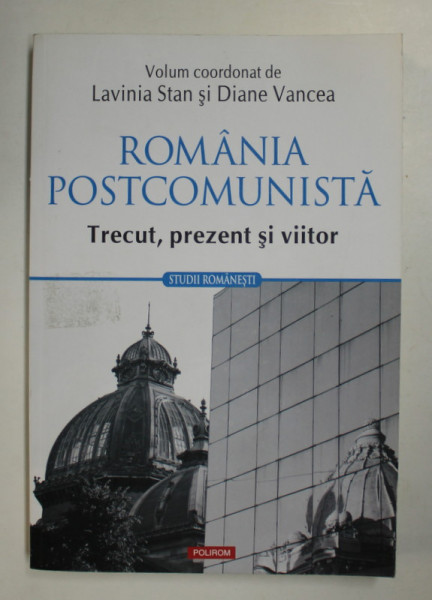ROMANIA POSTCOMUNISTA - TRECUT , PREZENT SI VIITOR , volum coordonat de LAVINIA STAN si DIANE VANCEA , 2017