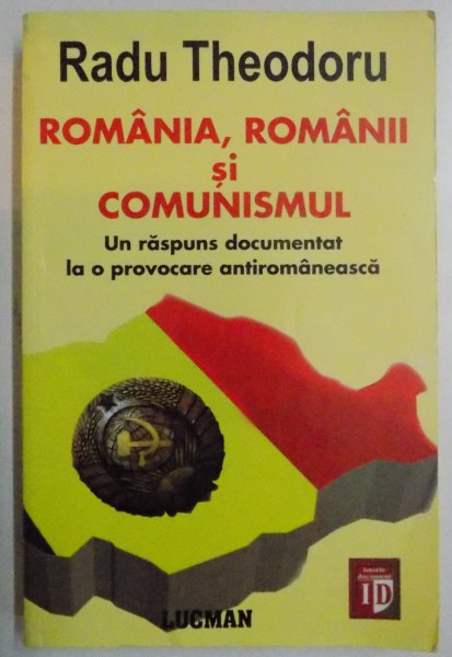 ROMANIA , ROMANII SI COMUNISMUL , UN RASPUNS DOCUMENTAT LA O PROVOCARE ANTIROMANEASCA , 2009 , de RADU THEODORU