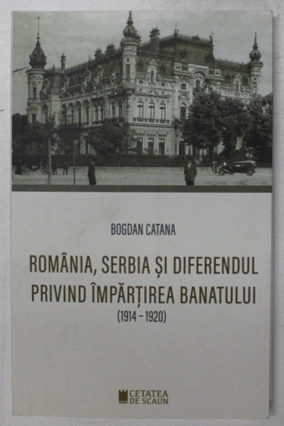 ROMANIA , SERBIA SI DIFERENDUL PRIVIND IMPARTIREA BANATULUI ( 1914 - 1920 ) de BOGDAN CATANA , 2021