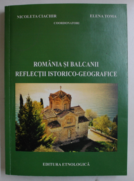 ROMANIA SI BALCANII , REFLECTII ISTORICO-GEOGRAFICE de NICOLAE CIACHIR , ELENA TOMA , 2018