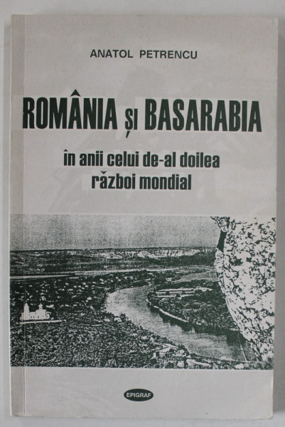 ROMANIA SI BASARABIA IN ANII CELUI DE - AL DOILEA RAZBOI MONDIAL de ANATOL PETRENCU , 1999