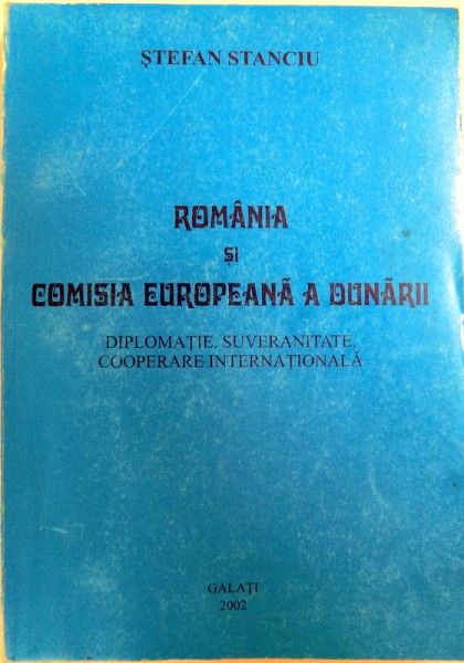 ROMANIA SI COMISIA EUROPEANA A DUNARII - DIPLOMATIE , SUVERANITATE , COOPERARE INTERNATIONALA de STEFAN STANCIU , 2002